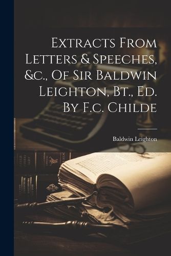 Cover image for Extracts From Letters & Speeches, &c., Of Sir Baldwin Leighton, Bt., Ed. By F.c. Childe