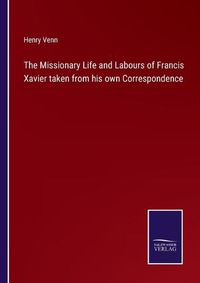 Cover image for The Missionary Life and Labours of Francis Xavier taken from his own Correspondence