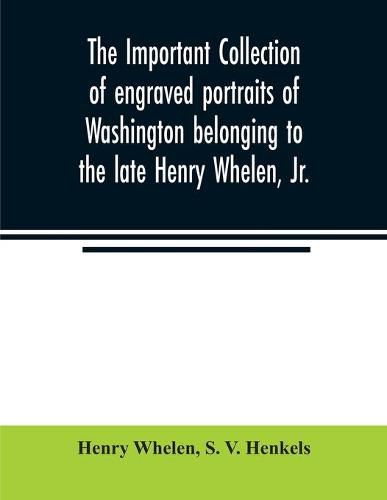 Cover image for The important collection of engraved portraits of Washington belonging to the late Henry Whelen, Jr., of Philadelphia who was one of the Earliest Collectors, and from whose collection, the late Wm. S. Baker, compiled his celebrated book on the "Engraved portra