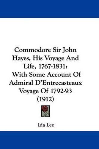 Commodore Sir John Hayes, His Voyage and Life, 1767-1831: With Some Account of Admiral D'Entrecasteaux Voyage of 1792-93 (1912)