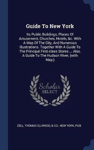 Cover image for Guide to New York: Its Public Buildings, Places of Amusement, Churches, Hotels, &c. with a Map of the City, and Numerous Illustrations. Together with a Guide to the Principal First-Class Stores ... Also, a Guide to the Hudson River, (with Map, )