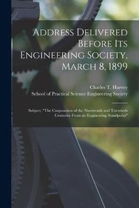 Cover image for Address Delivered Before Its Engineering Society, March 8, 1899 [microform]: Subject, The Conjunction of the Nineteenth and Twentieth Centuries From an Engineering Standpoint