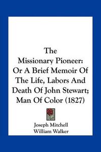 Cover image for The Missionary Pioneer: Or a Brief Memoir of the Life, Labors and Death of John Stewart; Man of Color (1827)