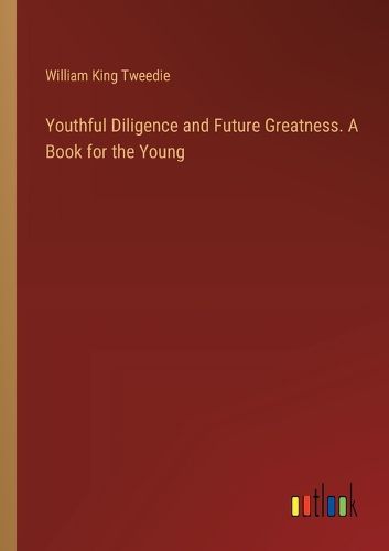 Youthful Diligence and Future Greatness. A Book for the Young