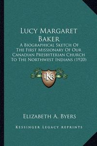 Cover image for Lucy Margaret Baker: A Biographical Sketch of the First Missionary of Our Canadian Presbyterian Church to the Northwest Indians (1920)