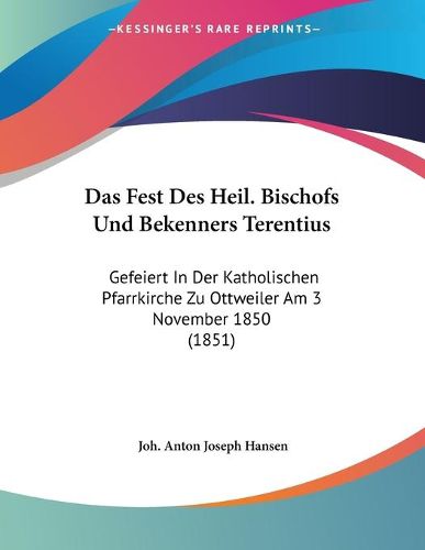 Cover image for Das Fest Des Heil. Bischofs Und Bekenners Terentius: Gefeiert in Der Katholischen Pfarrkirche Zu Ottweiler Am 3 November 1850 (1851)