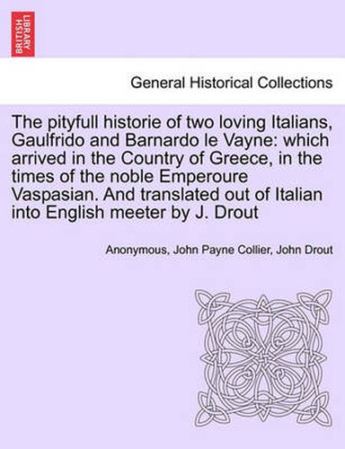 The Pityfull Historie of Two Loving Italians, Gaulfrido and Barnardo Le Vayne: Which Arrived in the Country of Greece, in the Times of the Noble Emperoure Vaspasian. and Translated Out of Italian Into English Meeter by J. Drout