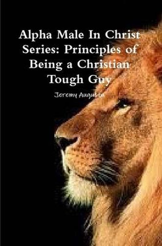 Alpha Male in Christ Series: Principles of Being a Christian Tough Guy