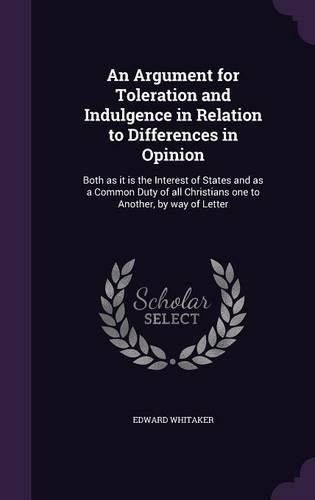 Cover image for An Argument for Toleration and Indulgence in Relation to Differences in Opinion: Both as It Is the Interest of States and as a Common Duty of All Christians One to Another, by Way of Letter