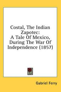 Cover image for Costal, the Indian Zapotec: A Tale of Mexico, During the War of Independence (1857)