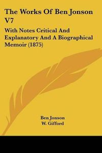 Cover image for The Works of Ben Jonson V7: With Notes Critical and Explanatory and a Biographical Memoir (1875)