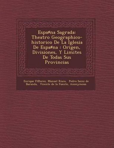 Cover image for Espa Na Sagrada: Theatro Geographico-Historico de La Iglesia de Espa Na: Origen, Divisiones, y Limites de Todas Sus Provincias