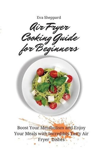 Cover image for Air Fryer Cooking Guide for Beginners: Boost Your Metabolism and Enjoy Your Meals with Incredibly Tasty Air Fryer Dishes