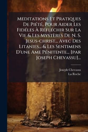 Cover image for Meditations Et Pratiques De Piete, Pour Aider Les Fideles A Reflechir Sur La Vie & Les Mysteres De N. S. Jesus-christ... Avec Des Litanies... & Les Sentimens D'une Ame Penitente... [par Joseph Chevassu]...