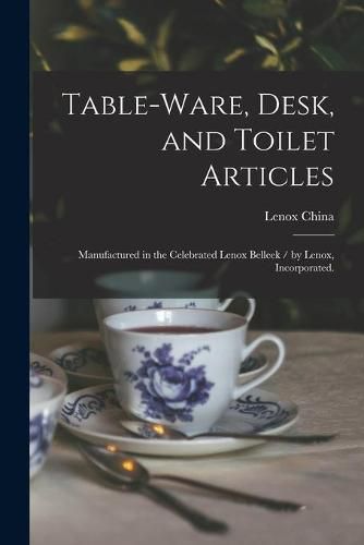 Cover image for Table-ware, Desk, and Toilet Articles: Manufactured in the Celebrated Lenox Belleek / by Lenox, Incorporated.