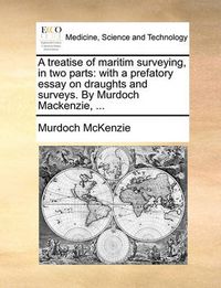 Cover image for A Treatise of Maritim Surveying, in Two Parts: With a Prefatory Essay on Draughts and Surveys. by Murdoch MacKenzie, ...