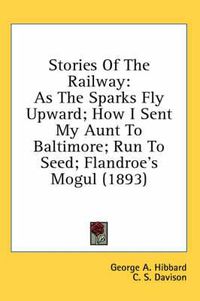 Cover image for Stories of the Railway: As the Sparks Fly Upward; How I Sent My Aunt to Baltimore; Run to Seed; Flandroe's Mogul (1893)