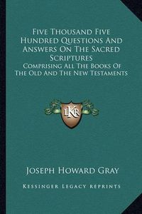 Cover image for Five Thousand Five Hundred Questions and Answers on the Sacred Scriptures: Comprising All the Books of the Old and the New Testaments