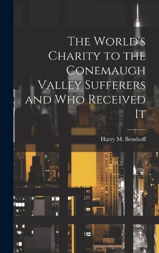 Cover image for The World's Charity to the Conemaugh Valley Sufferers and Who Received It