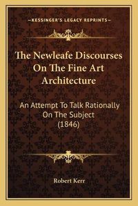 Cover image for The Newleafe Discourses on the Fine Art Architecture: An Attempt to Talk Rationally on the Subject (1846)