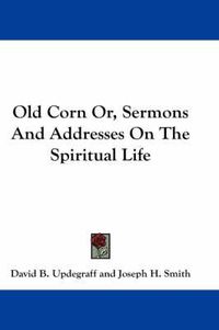 Cover image for Old Corn Or, Sermons and Addresses on the Spiritual Life