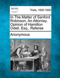 Cover image for In the Matter of Sanford Robinson, an Attorney. Opinion of Hamilton Odell, Esq., Referee