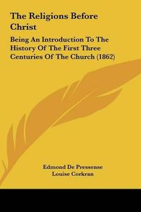 Cover image for The Religions Before Christ the Religions Before Christ: Being an Introduction to the History of the First Three Centbeing an Introduction to the History of the First Three Centuries of the Church (1862) Uries of the Church (1862)