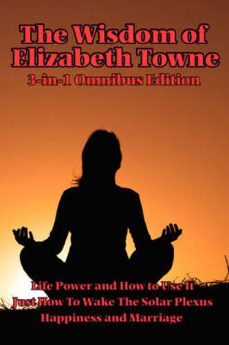 Cover image for The Wisdom of Elizabeth Towne: Life Power and How to Use It, Just How to Wake the Solar Plexus, Happiness and Marriage