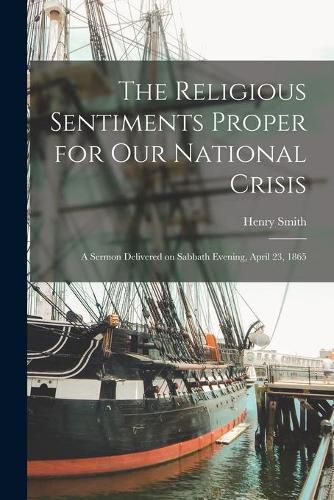 The Religious Sentiments Proper for Our National Crisis: a Sermon Delivered on Sabbath Evening, April 23, 1865