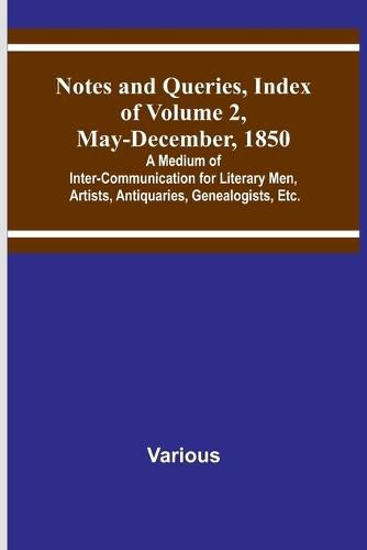 Cover image for Notes and Queries, Index of Volume 2, May-December, 1850; A Medium of Inter-Communication for Literary Men, Artists, Antiquaries, Genealogists, Etc.