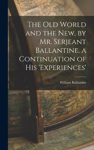 The Old World and the New, by Mr. Serjeant Ballantine. a Continuation of His 'experiences'