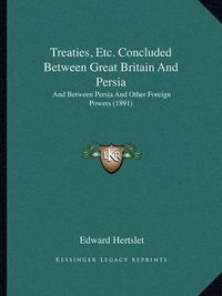 Cover image for Treaties, Etc. Concluded Between Great Britain and Persia: And Between Persia and Other Foreign Powers (1891)