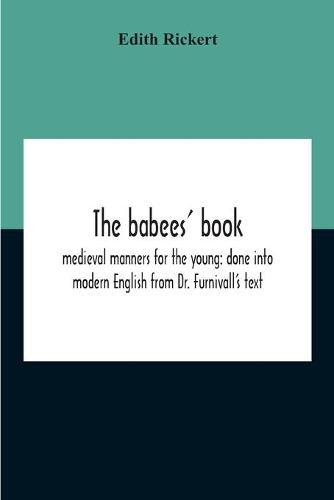 The Babees' Book: Medieval Manners For The Young: Done Into Modern English From Dr. Furnivall'S Text