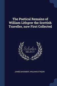 Cover image for The Poetical Remains of William Lithgow the Scottish Traveller, Now First Collected