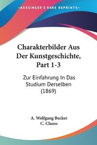 Cover image for Charakterbilder Aus Der Kunstgeschichte, Part 1-3: Zur Einfahrung in Das Studium Derselben (1869)