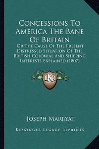 Cover image for Concessions to America the Bane of Britain: Or the Cause of the Present Distressed Situation of the British Colonial and Shipping Interests Explained (1807)