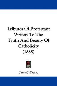 Cover image for Tributes of Protestant Writers to the Truth and Beauty of Catholicity (1885)