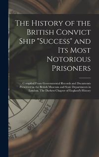 Cover image for The History of the British Convict Ship Success and Its Most Notorious Prisoners: Compiled From Governmental Records and Documents Preserved in the British Museum and State Departments in London. The Darkest Chapter of England's History