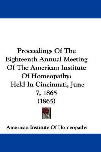 Cover image for Proceedings of the Eighteenth Annual Meeting of the American Institute of Homeopathy: Held in Cincinnati, June 7, 1865 (1865)