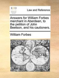 Cover image for Answers for William Forbes Merchant in Aberdeen, to the Petition of John Beetson, and His Cautioners.