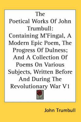 Cover image for The Poetical Works of John Trumbull: Containing M'Fingal, a Modern Epic Poem, the Progress of Dulness; And a Collection of Poems on Various Subjects, Written Before and During the Revolutionary War V1