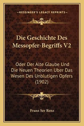 Cover image for Die Geschichte Des Messopfer-Begriffs V2: Oder Der Alte Glaube Und Die Neuen Theorien Uber Das Wesen Des Unblutigen Opfers (1902)