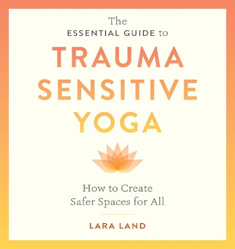 The Essential Guide to Trauma Sensitive Yoga: How to Create Safer Spaces for All