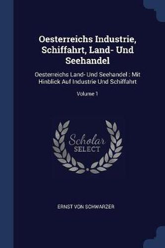 Cover image for Oesterreichs Industrie, Schiffahrt, Land- Und Seehandel: Oesterreichs Land- Und Seehandel: Mit Hinblick Auf Industrie Und Schiffahrt; Volume 1