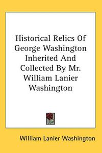 Cover image for Historical Relics Of George Washington Inherited And Collected By Mr. William Lanier Washington