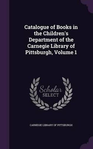 Cover image for Catalogue of Books in the Children's Department of the Carnegie Library of Pittsburgh, Volume 1