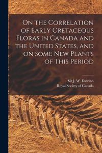 Cover image for On the Correlation of Early Cretaceous Floras in Canada and the United States, and on Some New Plants of This Period [microform]