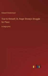 Cover image for True to Himself; Or, Roger Strong's Struggle for Place