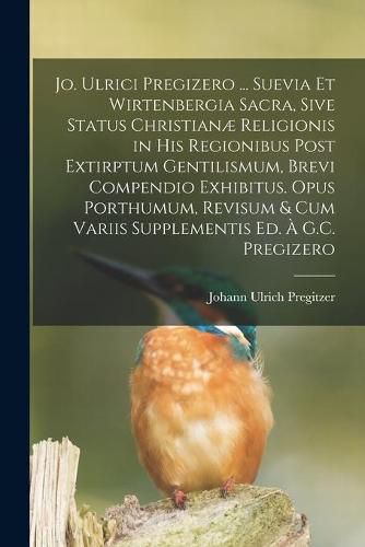 Cover image for Jo. Ulrici Pregizero ... Suevia Et Wirtenbergia Sacra, Sive Status Christianae Religionis in His Regionibus Post Extirptum Gentilismum, Brevi Compendio Exhibitus. Opus Porthumum, Revisum & Cum Variis Supplementis Ed. A G.C. Pregizero