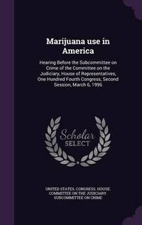 Cover image for Marijuana Use in America: Hearing Before the Subcommittee on Crime of the Committee on the Judiciary, House of Representatives, One Hundred Fourth Congress, Second Session, March 6, 1996